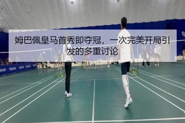姆巴佩皇马首秀即夺冠，一次完美开局引发的多重讨论