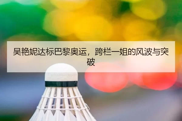 吴艳妮达标巴黎奥运，跨栏一姐的风波与突破